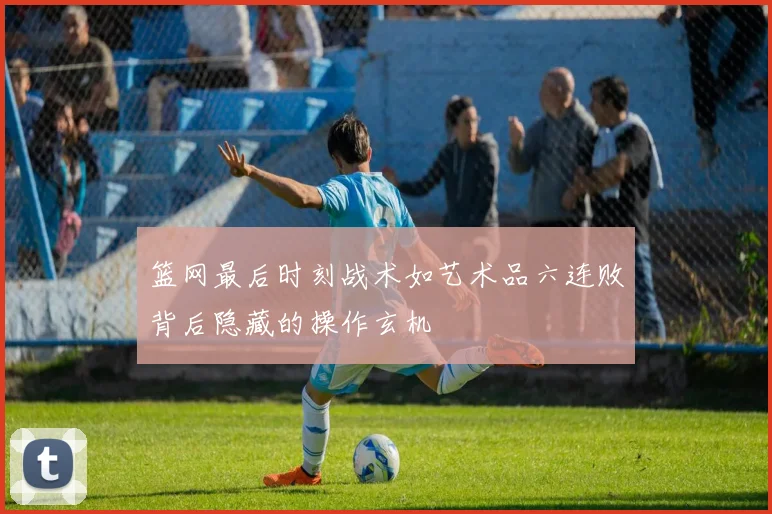 篮网最后时刻战术如艺术品六连败背后隐藏的操作玄机