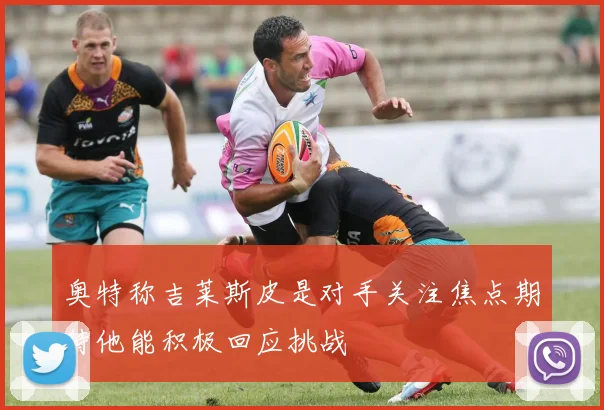 奥特称吉莱斯皮是对手关注焦点期待他能积极回应挑战