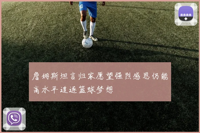 詹姆斯坦言归家愿望强烈感恩仍能高水平追逐篮球梦想