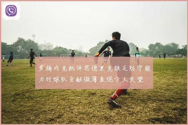 多梅内克批评恩德里克缺乏防守能力对球队贡献微薄表现令人失望