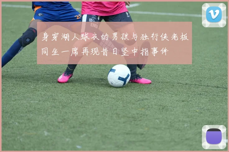 身穿湖人球衣的男孩与独行侠老板同坐一席再现昔日竖中指事件