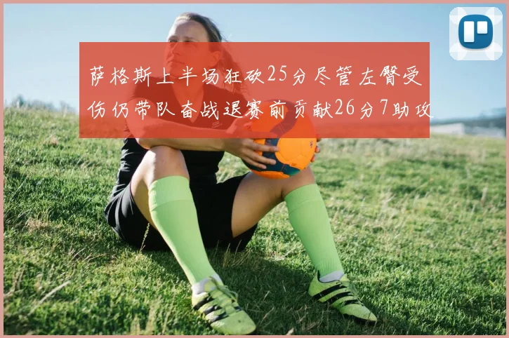 萨格斯上半场狂砍25分尽管左臀受伤仍带队奋战退赛前贡献26分7助攻