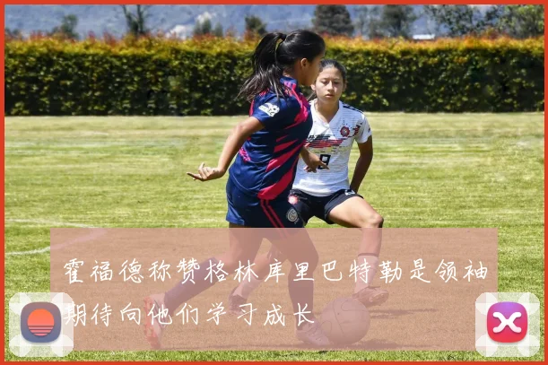 霍福德称赞格林库里巴特勒是领袖期待向他们学习成长