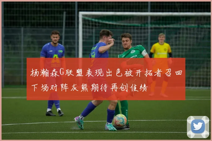 杨瀚森G联盟表现出色被开拓者召回下场对阵灰熊期待再创佳绩