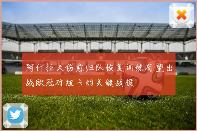 阿什拉夫伤愈归队恢复训练有望出战欧冠对纽卡的关键战役