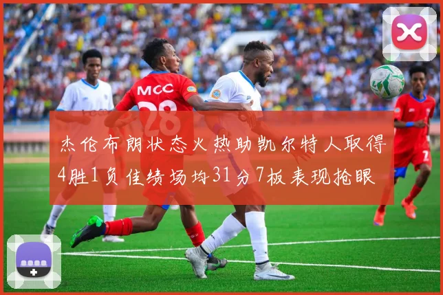 杰伦布朗状态火热助凯尔特人取得4胜1负佳绩场均31分7板表现抢眼