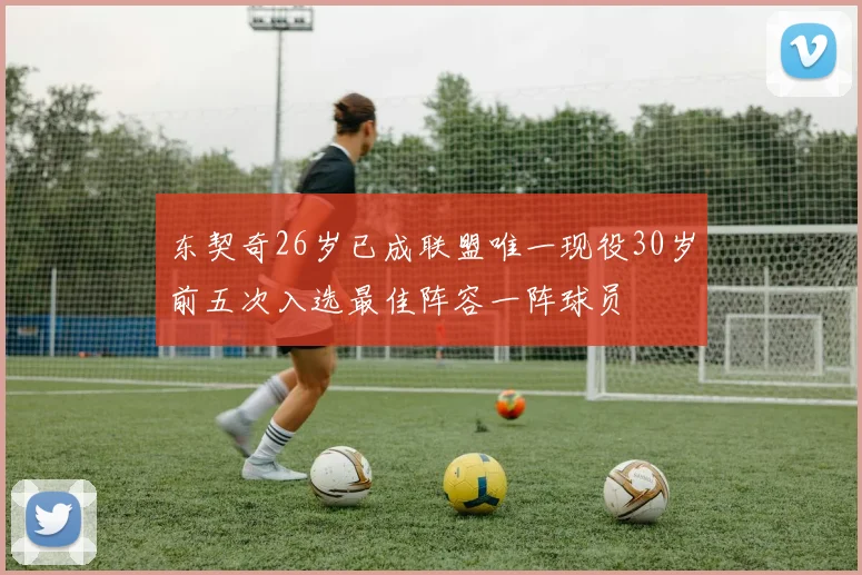 东契奇26岁已成联盟唯一现役30岁前五次入选最佳阵容一阵球员