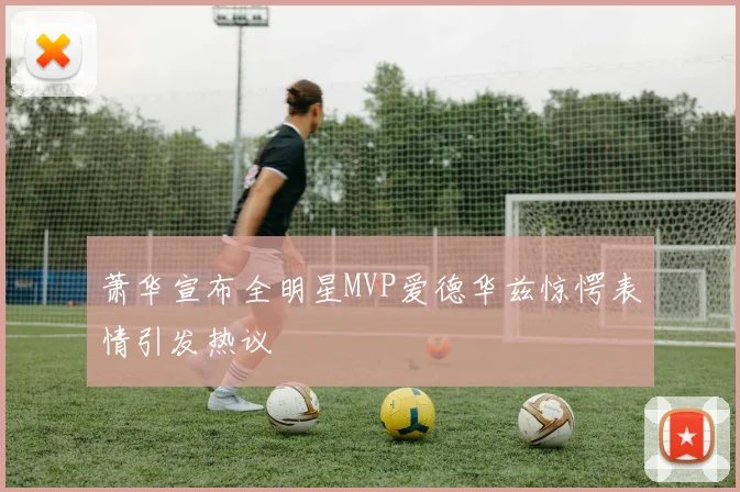萧华宣布全明星MVP爱德华兹惊愕表情引发热议