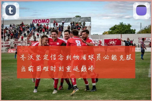 齐沃坚定信念利物浦球员必能克服当前困难时刻重返巅峰