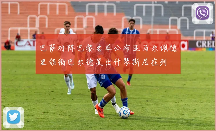 巴萨对阵巴黎名单公布亚马尔佩德里领衔巴尔德复出什琴斯尼在列