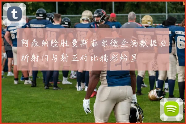 阿森纳险胜曼斯菲尔德全场数据分析射门与射正对比精彩纷呈