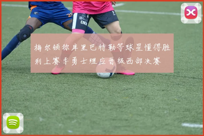 梅尔顿称库里巴特勒等球星懂得胜利上赛季勇士理应晋级西部决赛