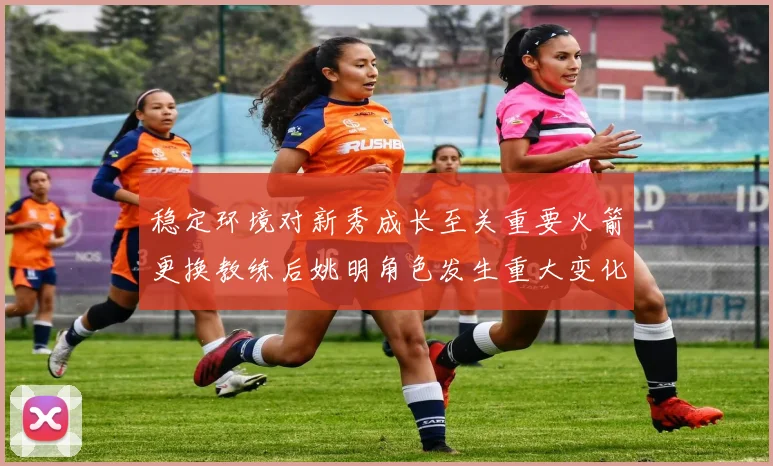 稳定环境对新秀成长至关重要火箭更换教练后姚明角色发生重大变化