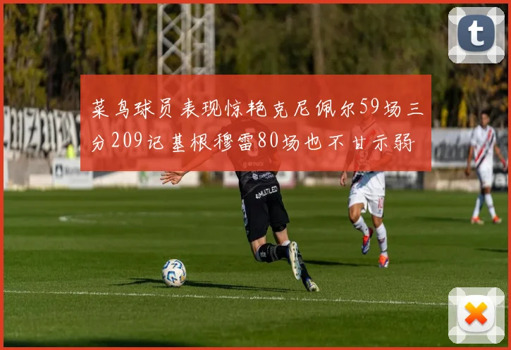 菜鸟球员表现惊艳克尼佩尔59场三分209记基根穆雷80场也不甘示弱