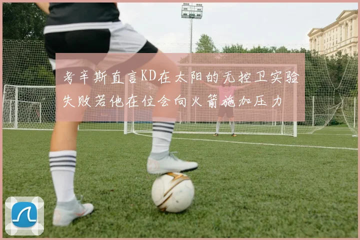 考辛斯直言KD在太阳的无控卫实验失败若他在位会向火箭施加压力