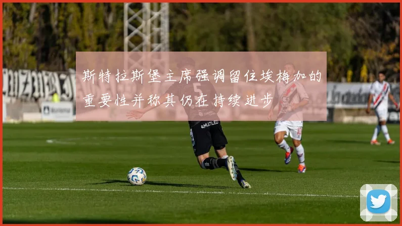 斯特拉斯堡主席强调留住埃梅加的重要性并称其仍在持续进步