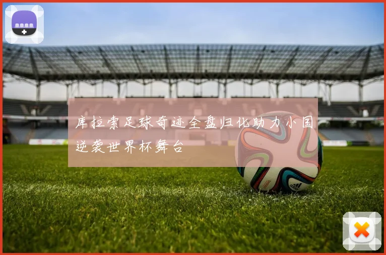 库拉索足球奇迹全盘归化助力小国逆袭世界杯舞台