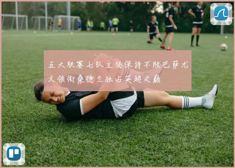 五大联赛七队主场保持不败巴萨尤文领衔桑德兰独占英超之巅