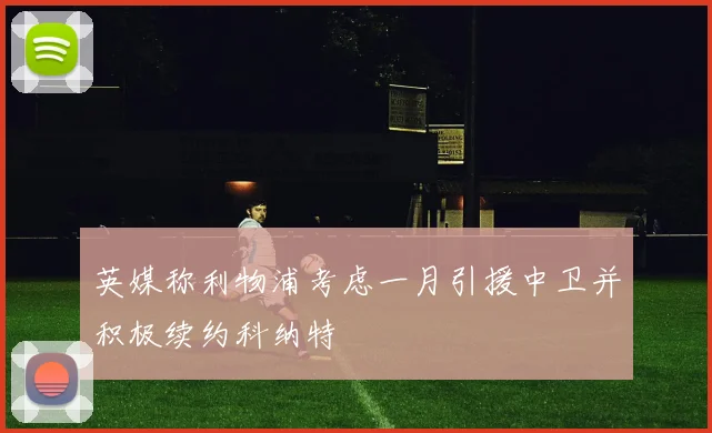 英媒称利物浦考虑一月引援中卫并积极续约科纳特