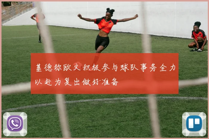 基德称欧文积极参与球队事务全力以赴为复出做好准备