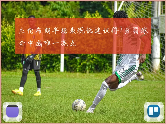 杰伦布朗半场表现低迷仅得7分罚球全中成唯一亮点