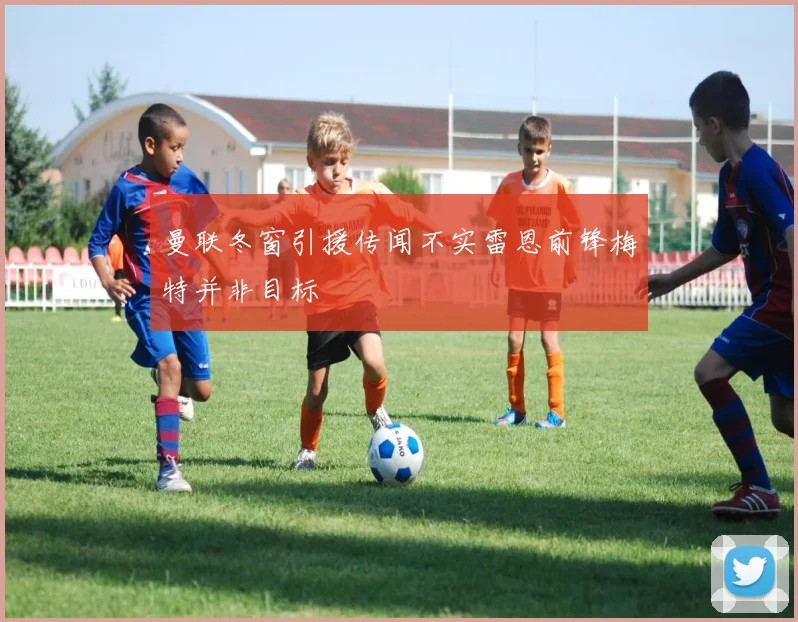曼联冬窗引援传闻不实雷恩前锋梅特并非目标