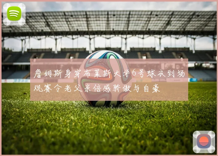詹姆斯身穿布莱斯大学6号球衣到场观赛令老父亲倍感骄傲与自豪
