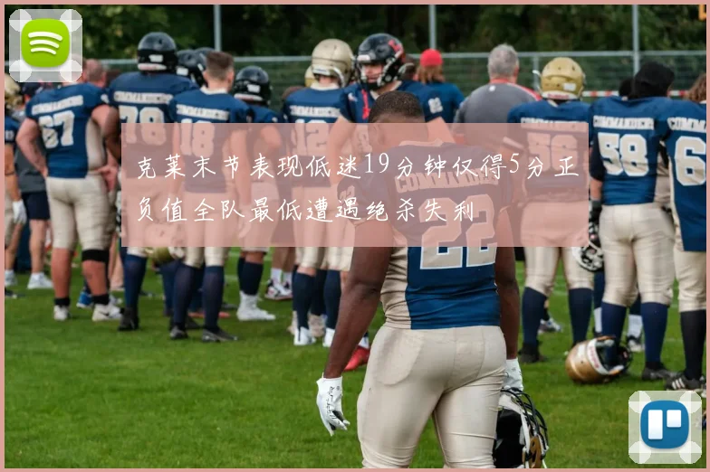克莱末节表现低迷19分钟仅得5分正负值全队最低遭遇绝杀失利