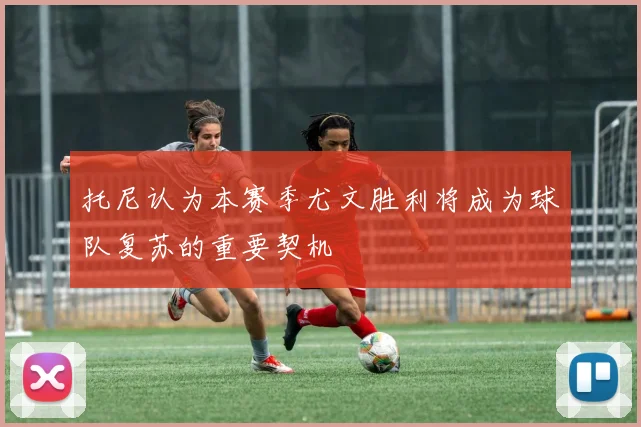 托尼认为本赛季尤文胜利将成为球队复苏的重要契机