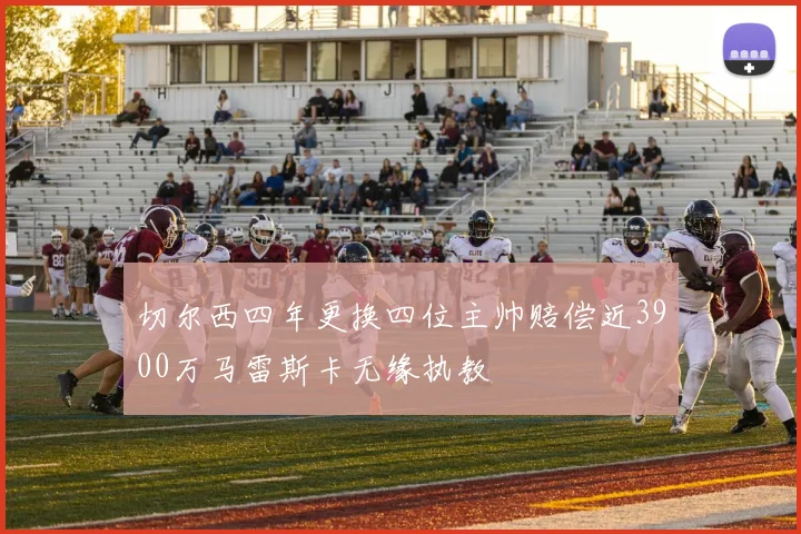 切尔西四年更换四位主帅赔偿近3900万马雷斯卡无缘执教
