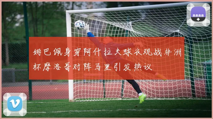 姆巴佩身穿阿什拉夫球衣观战非洲杯摩洛哥对阵马里引发热议