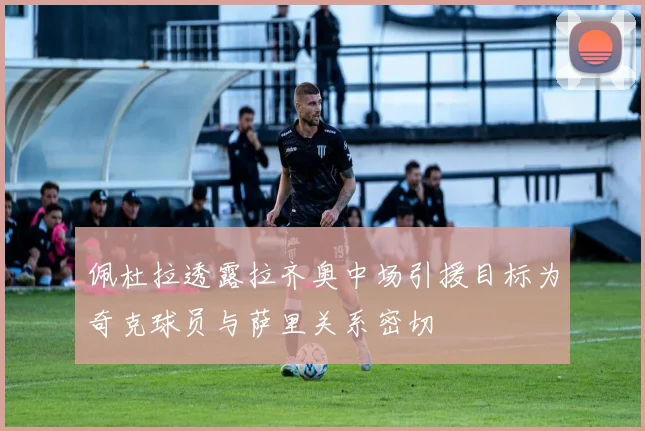 佩杜拉透露拉齐奥中场引援目标为奇克球员与萨里关系密切