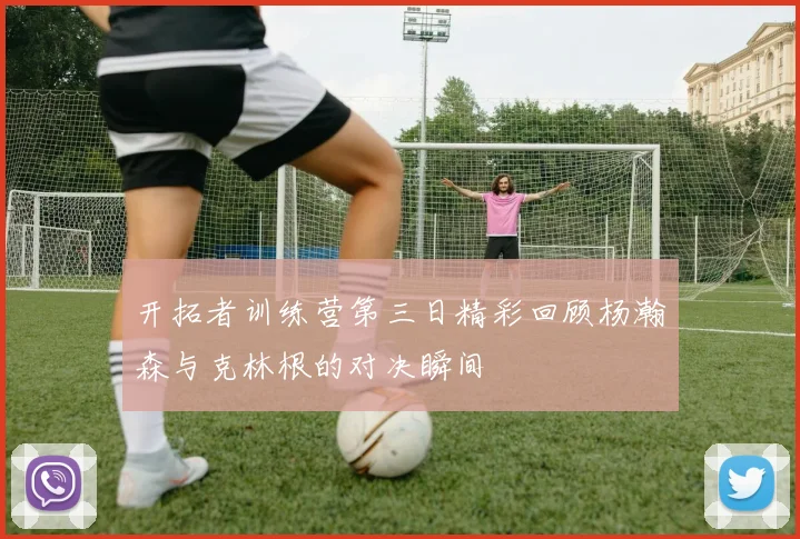 开拓者训练营第三日精彩回顾杨瀚森与克林根的对决瞬间