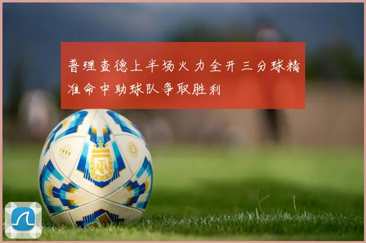 普理查德上半场火力全开三分球精准命中助球队争取胜利