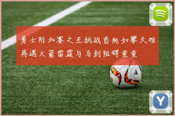 勇士附加赛之王挑战首轮如攀天难再遇火箭雷霆与马刺阻碍重重