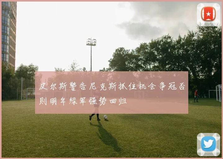 皮尔斯警告尼克斯抓住机会争冠否则明年绿军强势回归