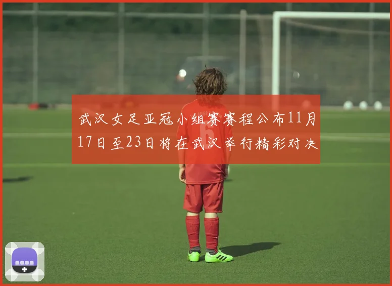 武汉女足亚冠小组赛赛程公布11月17日至23日将在武汉举行精彩对决