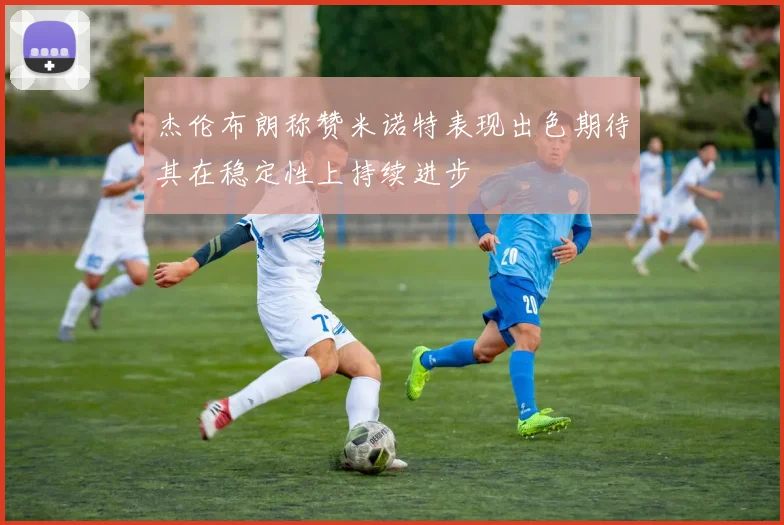 杰伦布朗称赞米诺特表现出色期待其在稳定性上持续进步