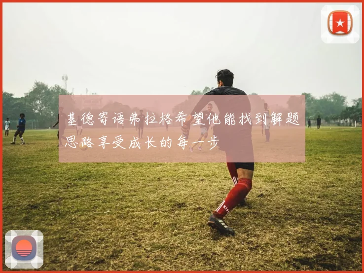 基德寄语弗拉格希望他能找到解题思路享受成长的每一步