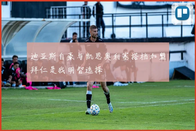 迪亚斯自豪与凯恩奥利塞搭档加盟拜仁是我明智选择