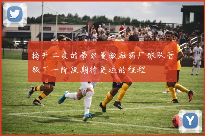 梅开二度的蒂尔曼激励药厂球队晋级下一阶段期待更远的征程