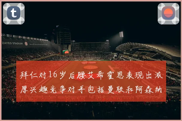 拜仁对16岁后腰艾希霍恩表现出浓厚兴趣竞争对手包括曼联和阿森纳