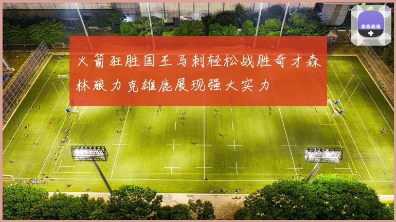 火箭狂胜国王马刺轻松战胜奇才森林狼力克雄鹿展现强大实力