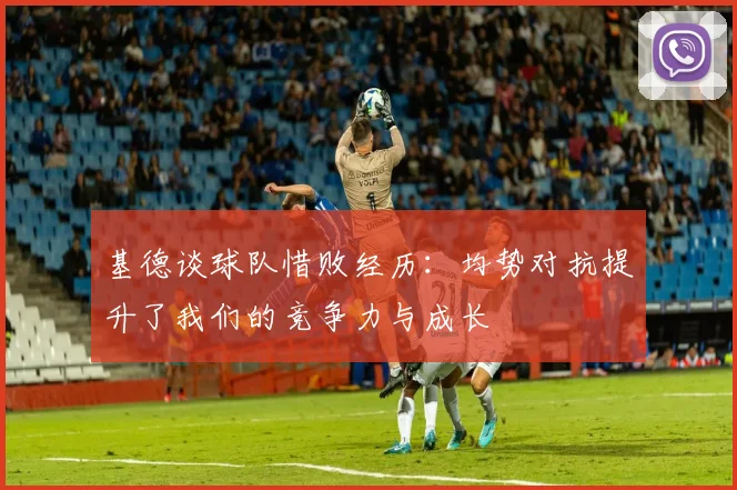 基德谈球队惜败经历：均势对抗提升了我们的竞争力与成长