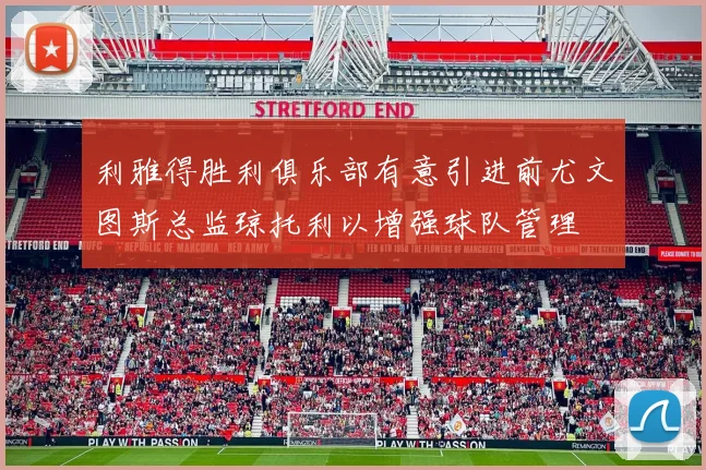 利雅得胜利俱乐部有意引进前尤文图斯总监琼托利以增强球队管理