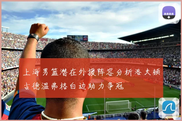 上海男篮潜在外援阵容分析洛夫顿古德温弗格白边助力争冠