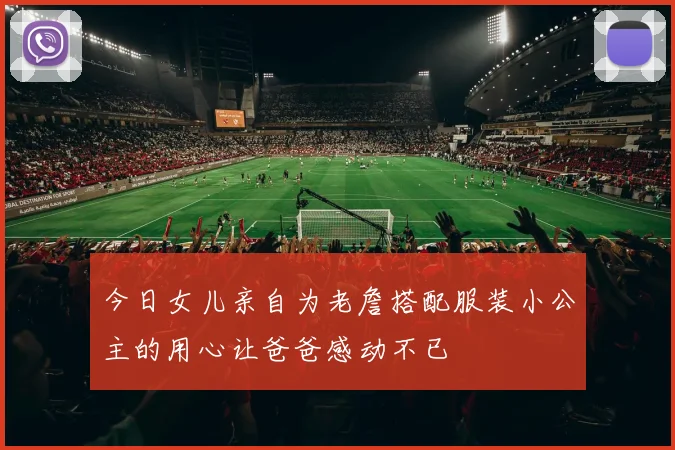 今日女儿亲自为老詹搭配服装小公主的用心让爸爸感动不已